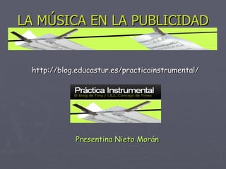 LA MÚSICA EN LA PUBLICIDAD http://blog.educastur.es/practicainstrumental/ Presentina Nieto Morán 
