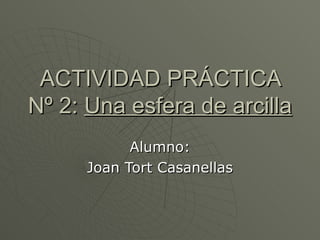 ACTIVIDAD PRÁCTICA Nº 2:  Una esfera de arcilla Alumno: Joan Tort Casanellas 