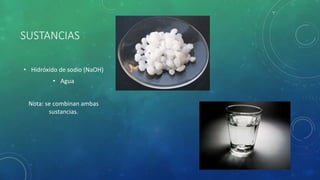SUSTANCIAS
• Hidróxido de sodio (NaOH)
• Agua
Nota: se combinan ambas
sustancias.
 