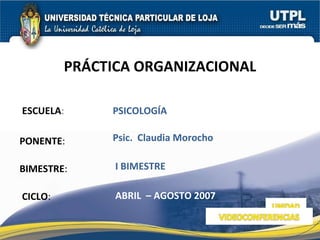 ESCUELA : PONENTE : BIMESTRE : PRÁCTICA ORGANIZACIONAL CICLO : PSICOLOGÍA  I BIMESTRE Psic.  Claudia Morocho  ABRIL  – AGOSTO 2007 
