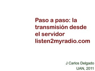 Paso a paso: la
transmisión desde
el servidor
listen2myradio.com


          J Carlos Delgado
                UAN, 2011
 