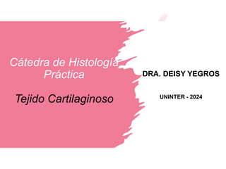 Cátedra de Histología
Práctica
Tejido Cartilaginoso
DRA. DEISY YEGROS
UNINTER - 2024
 