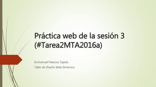 Práctica web de la sesión 3
(#Tarea2MTA2016a)
Emmanuel Palacios Tejeda
Taller de Diseño Web Dinámico
 