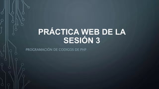 PRÁCTICA WEB DE LA
SESIÓN 3
PROGRAMACIÓN DE CODIGOS DE PHP
 