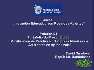 Curso
“Innovación Educativa con Recursos Abiertos”
Práctica 04
Portafolio de Presentación
“Movilización de Prácticas Educativas Abiertas en
Ambientes de Aprendizaje”
David Sandoval
República Dominicana
 
