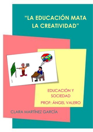“LA EDUCACIÓN MATA
         LA CREATIVIDAD”




                EDUCACIÓN Y
                  SOCIEDAD
             PROF: ÁNGEL VALERO

CLARA MARTÍNEZ GARCÍA
 
