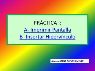 PRÁCTICA I:
  A- Imprimir Pantalla
B- Insertar Hipervínculo



             Alumna: IRENE CUEVAS JIMÉNEZ
 