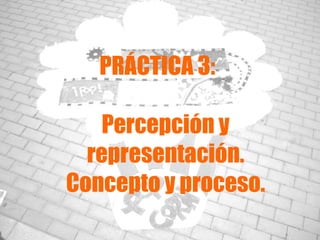 PRÁCTICA 3: Percepción y representación. Concepto y proceso. 