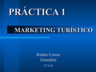 PRÁCTICA 1 MARKETING TURÍSTICO Rubén Corres González 3º T+E 