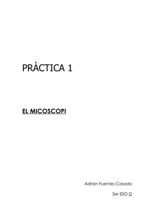 PRÀCTICA 1



EL MICOSCOPI




               Adrián Fuentes Casado

                           3er ESO D
 