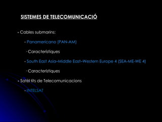 SISTEMES DE TELECOMUNICACIÓ -  Cables submarins: -  Panamericano (PAN-AM) · Característiques -  South East Asia–Middle East–Western Europe 4 (SEA-ME-WE 4) · Característiques   -  Satèl·lits de Telecomunicacions -   INTELSAT 