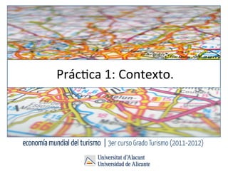 Prác%ca	
  1:	
  Contexto.	
  



economía mundial del turismo | 3er curso Grado Turismo (2011-2012)
 