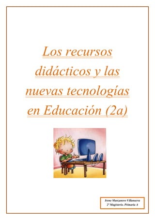 Los recursos
didácticos y las
nuevas tecnologías
en Educación (2a)
Irene Manzanero Villanueva
2º Magisterio. Primaria A
 