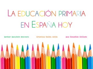 LA EDUCACIÓN PRIMARIA
EN ESPAÑA HOY
Esther Escudero Montero Cristina Galán Solís Ana González Collado
 