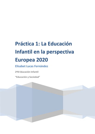Práctica 1: La Educación
Infantil en la perspectiva
Europea 2020
Elisabet Lucas Fernández
2ºB Educación Infantil
“Educación y Sociedad”
 