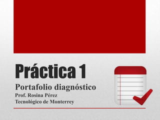 Práctica 1
Portafolio diagnóstico
Prof. Rosina Pérez
Tecnológico de Monterrey
 
