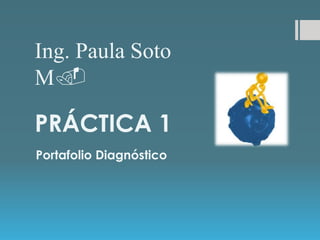 PRÁCTICA 1
Portafolio Diagnóstico
Ing. Paula Soto
M.
 