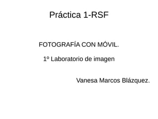 Práctica 1-RSF
FOTOGRAFÍA CON MÓVIL.
1º Laboratorio de imagen
Vanesa Marcos Blázquez.
 