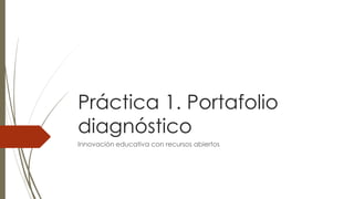 Práctica 1. Portafolio 
diagnóstico 
Innovación educativa con recursos abiertos 
 