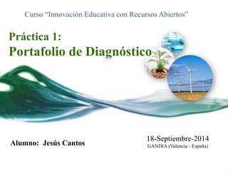 Curso “Innovación Educativa con Recursos Abiertos” 
Práctica 1: 
Portafolio de Diagnóstico 
Alumno: Jesús Cantos 
18-Septiembre-2014 
GANDIA (Valencia - España) 
 