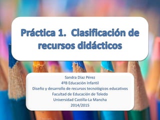 Sandra Díaz Pérez 
4ºB Educación Infantil 
Diseño y desarrollo de recursos tecnológicos educativos 
Facultad de Educación de Toledo 
Universidad Castilla-La Mancha 
2014/2015 
 