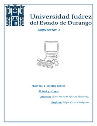 Computacion I 
PRACTICA 1 EDICION BASICA 
El bebé y el agua 
Alumno: Juan Manuel Ramos Martinez 
Profesor: Edgar Cussin Delgado 
 