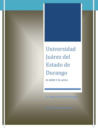 Universidad 
Juárez del 
Estado de 
Durango 
EL BEBE Y EL AGUA 
Lic.: Edgar Lawrence Cussin Delgado. 
Alumno: Gerardo Güereca Ibáñe 
 