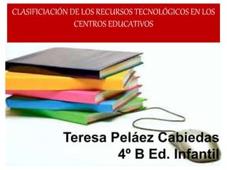 Teresa Peláez Cabiedas
4º B Ed. Infantil
CLASIFICIACIÓN DE LOS RECURSOS TECNOLÓGICOS EN LOS
CENTROS EDUCATIVOS
1
 