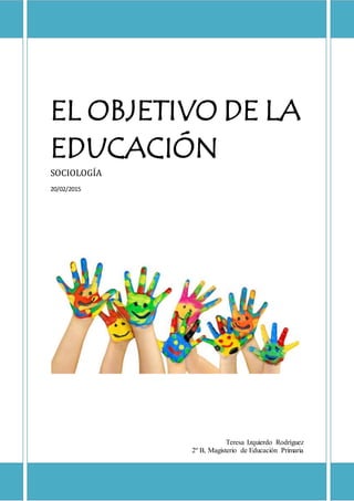 EL OBJETIVO DE LA
EDUCACIÓN
SOCIOLOGÍA
20/02/2015
Teresa Izquierdo Rodríguez
2º B, Magisterio de Educación Primaria
 