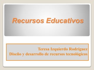 Recursos Educativos
Teresa Izquierdo Rodríguez
Diseño y desarrollo de recursos tecnológicos
 