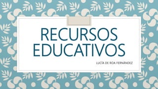 RECURSOS
EDUCATIVOSLUCÍA DE ROA FERNÁNDEZ
 