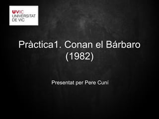 Pràctica1. Conan el Bárbaro
(1982)
Presentat per Pere Cuní
 