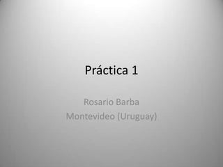 Práctica 1
Rosario Barba
Montevideo (Uruguay)
 