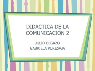 DIDACTICA DE LA
COMUNICACIÓN 2
JULIO BEGAZO
GABRIELA PURIZAGA
 