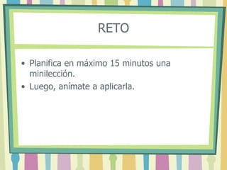 RETO
• Planifica en máximo 15 minutos una
minilección.
• Luego, anímate a aplicarla.
 