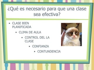 ¿Qué es necesario para que una clase
sea efectiva?
• CLIMA DE AULA
• CONTUNDENCIA
• CONTROL DEL LA
CLASE
• CONFIANZA
• CLASE BIEN
PLANIFICADA
 