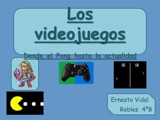 Los
videojuegos
Desde el Pong hasta la actualidad
Ernesto Vidal
Robles 4ºB
 