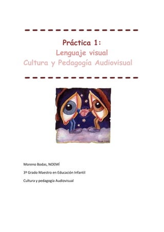 ---------------
           Práctica 1:
         Lenguaje visual
Cultura y Pedagogía Audiovisual

---------------




Moreno Bodas, NOEMÍ

3º Grado Maestro en Educación Infantil

Cultura y pedagogía Audiovisual
 