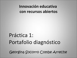 Innovación educativa
con recursos abiertos
Georgina Socorro Combe Arreche
Práctica 1:
Portafolio diagnóstico
 