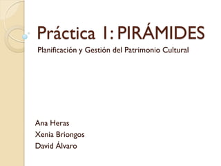 Práctica 1: PIRÁMIDES
Planificación y Gestión del Patrimonio Cultural




Ana Heras
Xenia Briongos
David Álvaro
 