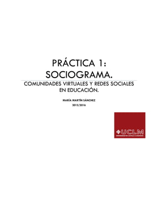 PRÁCTICA 1:
SOCIOGRAMA.
COMUNIDADES VIRTUALES Y REDES SOCIALES
EN EDUCACIÓN.
MARÍA MARTÍN SÁNCHEZ
2015/2016
 