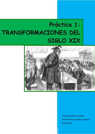 Práctica 1:
                2012
TRANSFORMACIONES DEL
           SIGLO XIX




                 Alejandra Patiño Fernández

                 Universidad de Castilla-La Mancha

                 15/02/2012
 