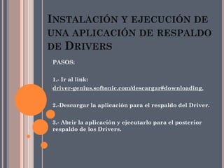 PASOS:
1.- Ir al link:
driver-genius.softonic.com/descargar#downloading.
2.-Descargar la aplicación para el respaldo del Driver.
3.- Abrir la aplicación y ejecutarlo para el posterior
respaldo de los Drivers.
INSTALACIÓN Y EJECUCIÓN DE
UNA APLICACIÓN DE RESPALDO
DE DRIVERS
 