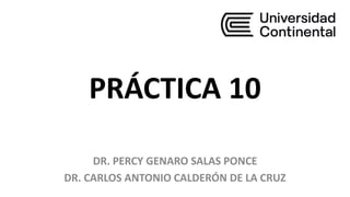 PRÁCTICA 10
DR. PERCY GENARO SALAS PONCE
DR. CARLOS ANTONIO CALDERÓN DE LA CRUZ
 