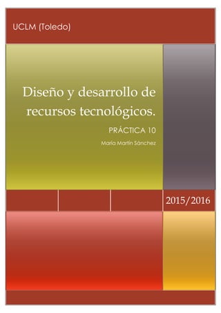 2015/2016
Diseño y desarrollo de
recursos tecnológicos.
PRÁCTICA 10
María Martín Sánchez
UCLM (Toledo)
 