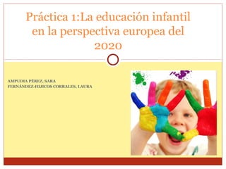 AMPUDIA PÉREZ, SARA
FERNÁNDEZ-HIJICOS CORRALES, LAURA
Práctica 1:La educación infantil
en la perspectiva europea del
2020
 