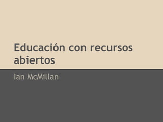 Educación con recursos
abiertos
Ian McMillan
 