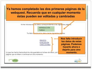 Ya hemos completado las dos primeras páginas de la  webquest. Recuerda que en cualquier momento  éstas pueden ser editadas y cambiadas Nos falta introducir  los datos de estas  páginas. Podemos  hacerlo ahora o  dejarlo para otro  momento. 