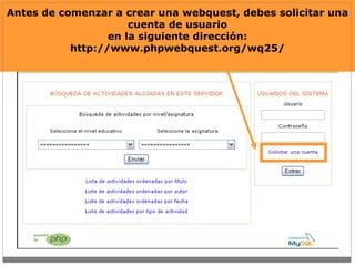 Antes de comenzar a crear una webquest, deberás solicitar una cuenta de usuario en la siguiente dirección: http://www.phpwebquest.org/wq25/ Antes de comenzar a crear una webquest, debes solicitar una cuenta de usuario en la siguiente dirección: http://www.phpwebquest.org/wq25/ 