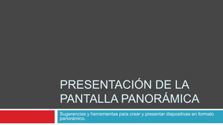 PRESENTACIÓN DE LA
PANTALLA PANORÁMICA
Sugerencias y herramientas para crear y presentar diapositivas en formato
panorámico.
 